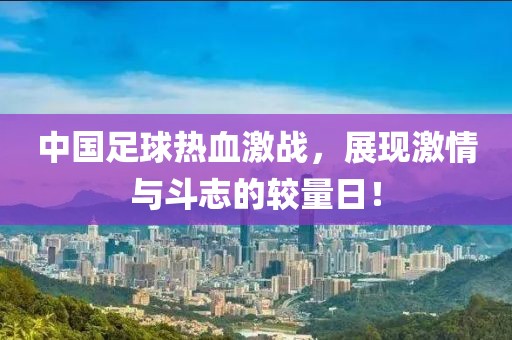 中国足球热血激战，展现激情与斗志的较量日！