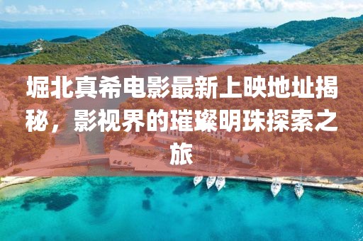 堀北真希电影最新上映地址揭秘，影视界的璀璨明珠探索之旅