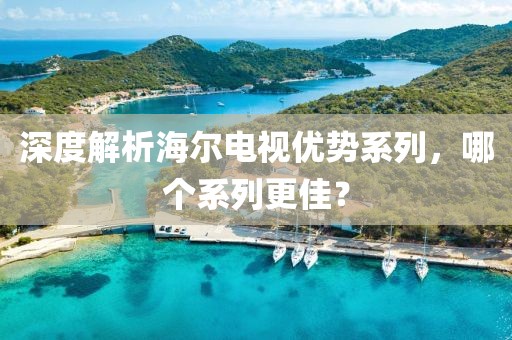 深度解析海尔电视优势系列，哪个系列更佳？