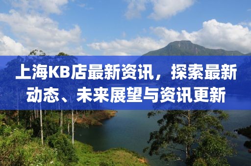 上海KB店最新资讯，探索最新动态、未来展望与资讯更新