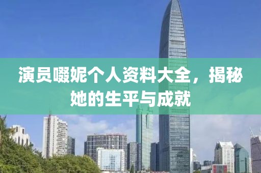 演员啜妮个人资料大全，揭秘她的生平与成就