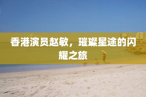 香港演员赵敏，璀璨星途的闪耀之旅