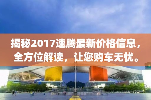 揭秘2017速腾最新价格信息，全方位解读，让您购车无忧。