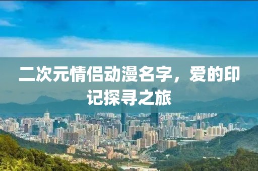 二次元情侣动漫名字，爱的印记探寻之旅