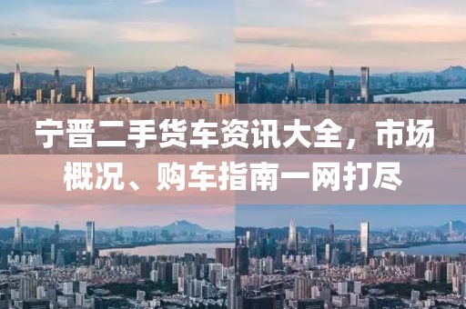 宁晋二手货车资讯大全，市场概况、购车指南一网打尽