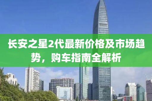长安之星2代最新价格及市场趋势，购车指南全解析
