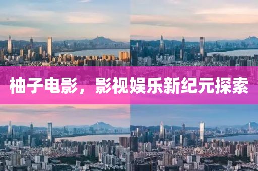 柚子电影，影视娱乐新纪元探索