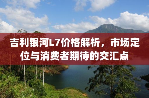 吉利银河L7价格解析，市场定位与消费者期待的交汇点
