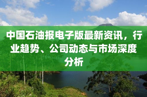 中国石油报电子版最新资讯，行业趋势、公司动态与市场深度分析