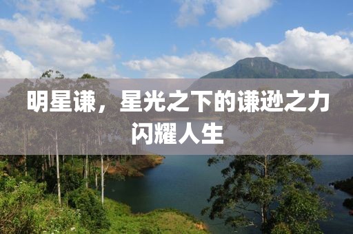 明星谦，星光之下的谦逊之力闪耀人生