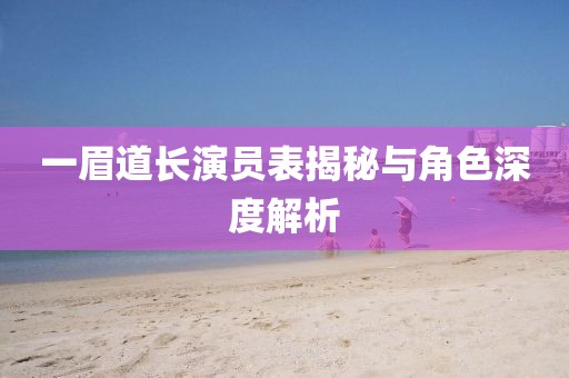 一眉道长演员表揭秘与角色深度解析