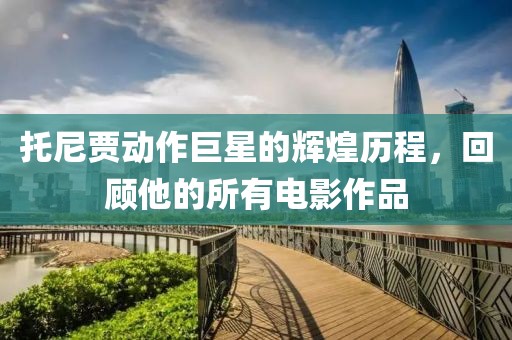 托尼贾动作巨星的辉煌历程，回顾他的所有电影作品