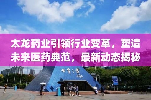 太龙药业引领行业变革，塑造未来医药典范，最新动态揭秘