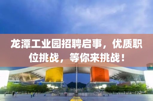 龙潭工业园招聘启事，优质职位挑战，等你来挑战！