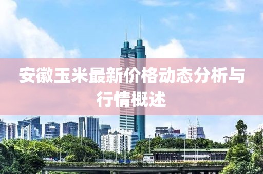 安徽玉米最新价格动态分析与行情概述