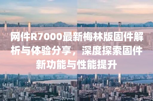 网件R7000最新梅林版固件解析与体验分享，深度探索固件新功能与性能提升