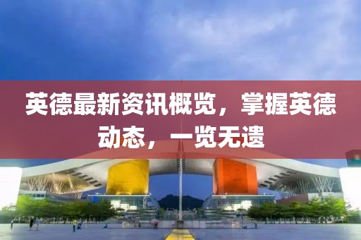英德最新资讯概览，掌握英德动态，一览无遗