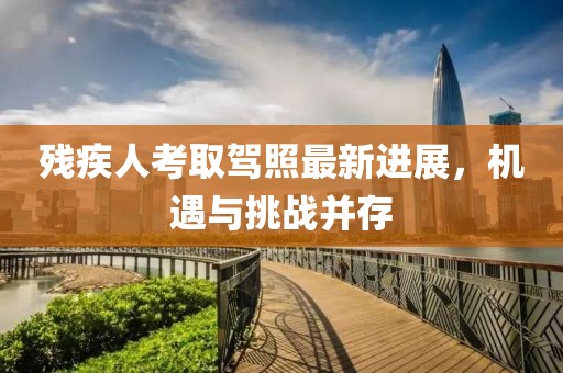 残疾人考取驾照最新进展，机遇与挑战并存