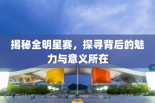 揭秘全明星赛，探寻背后的魅力与意义所在