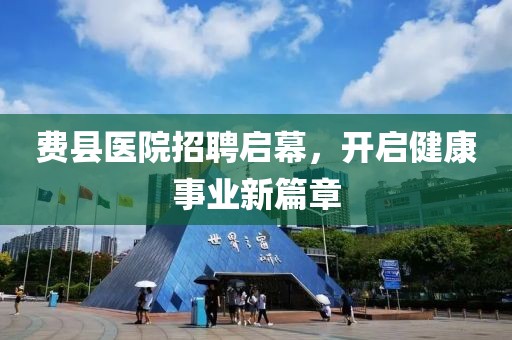 费县医院招聘启幕，开启健康事业新篇章