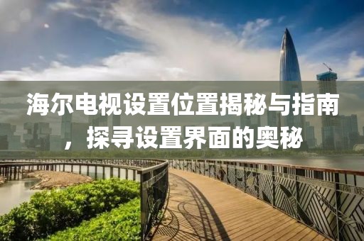 海尔电视设置位置揭秘与指南，探寻设置界面的奥秘