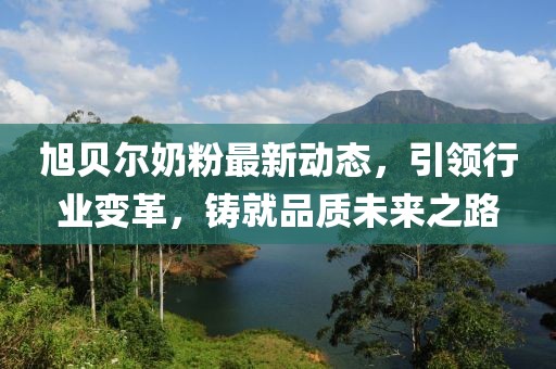 旭贝尔奶粉最新动态，引领行业变革，铸就品质未来之路