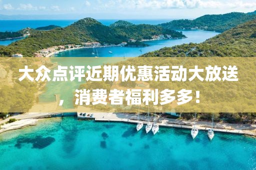 大众点评近期优惠活动大放送，消费者福利多多！