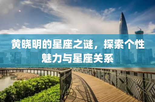 黄晓明的星座之谜，探索个性魅力与星座关系