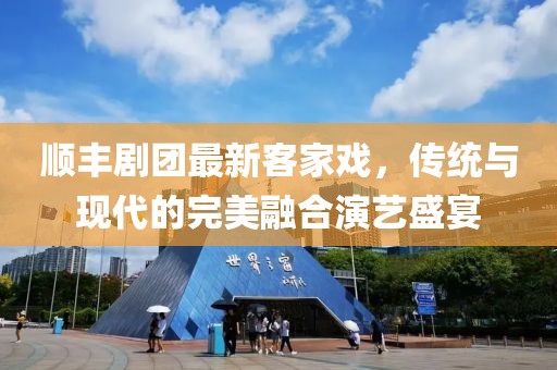 顺丰剧团最新客家戏，传统与现代的完美融合演艺盛宴