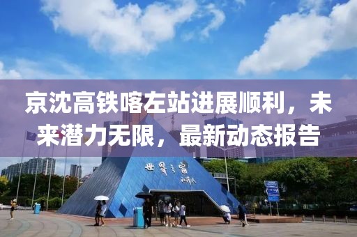 京沈高铁喀左站进展顺利，未来潜力无限，最新动态报告