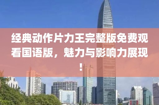经典动作片力王完整版免费观看国语版，魅力与影响力展现！