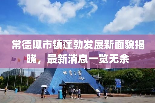 常德陬市镇蓬勃发展新面貌揭晓，最新消息一览无余