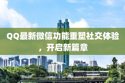 QQ最新微信功能重塑社交体验，开启新篇章