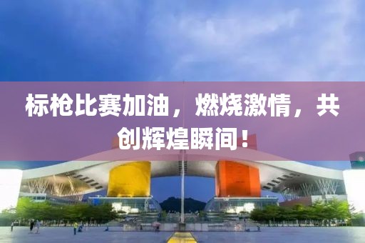 标枪比赛加油，燃烧激情，共创辉煌瞬间！