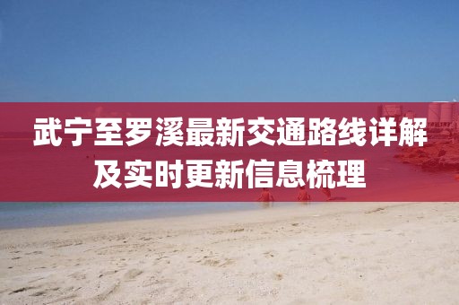 武宁至罗溪最新交通路线详解及实时更新信息梳理