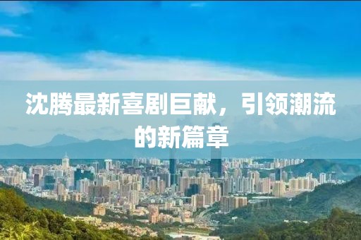 沈腾最新喜剧巨献，引领潮流的新篇章
