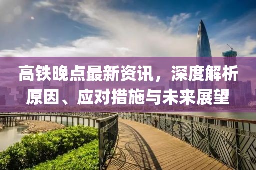 高铁晚点最新资讯，深度解析原因、应对措施与未来展望