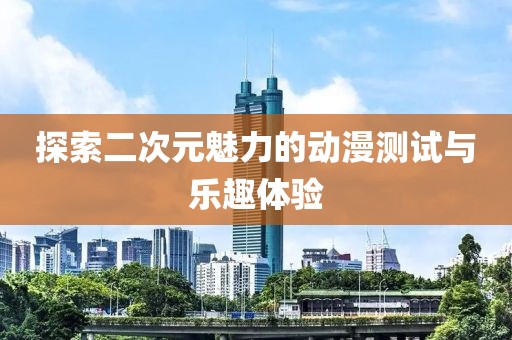 探索二次元魅力的动漫测试与乐趣体验