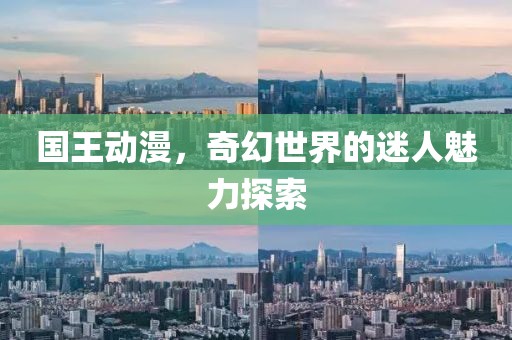 国王动漫，奇幻世界的迷人魅力探索