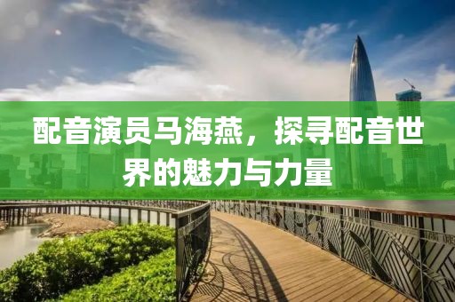 配音演员马海燕，探寻配音世界的魅力与力量
