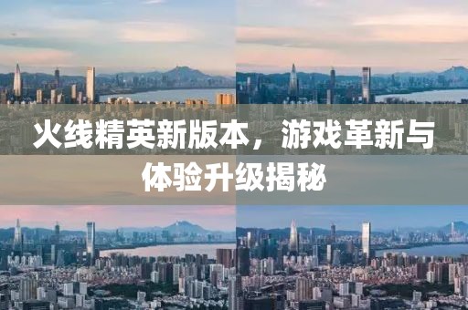 火线精英新版本，游戏革新与体验升级揭秘