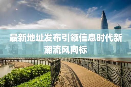 最新地址发布引领信息时代新潮流风向标