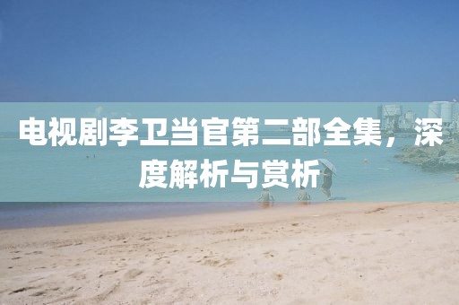 电视剧李卫当官第二部全集，深度解析与赏析