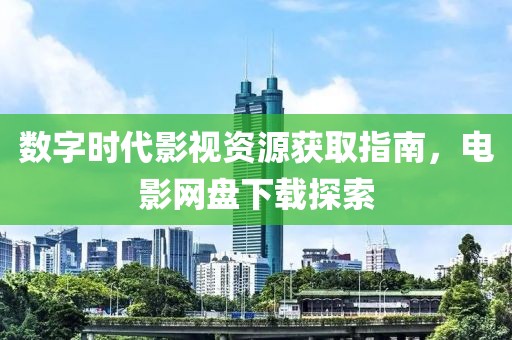 数字时代影视资源获取指南，电影网盘下载探索