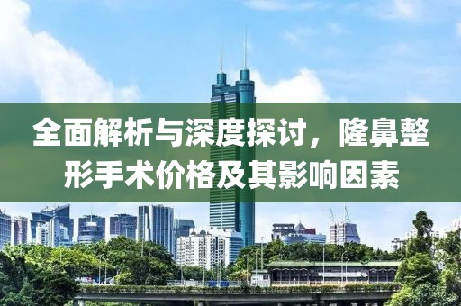 全面解析与深度探讨，隆鼻整形手术价格及其影响因素