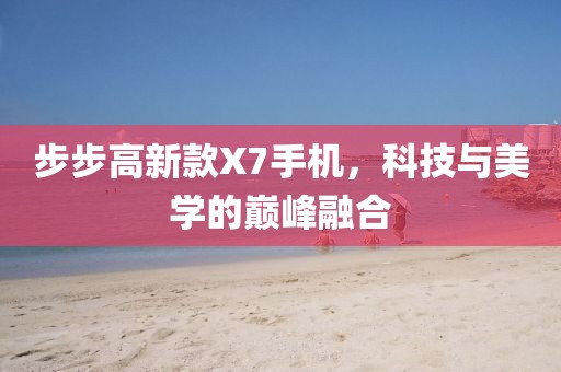 步步高新款X7手机，科技与美学的巅峰融合