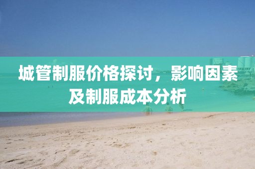 城管制服价格探讨，影响因素及制服成本分析