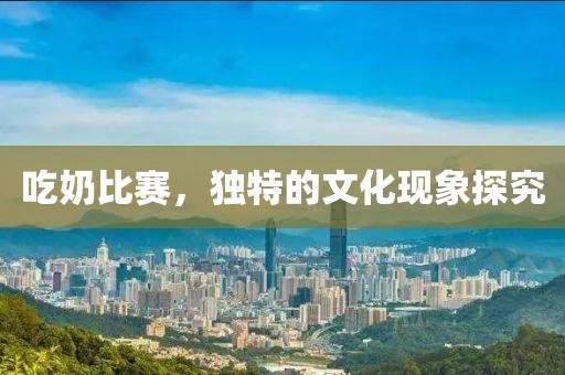 吃奶比赛，独特的文化现象探究