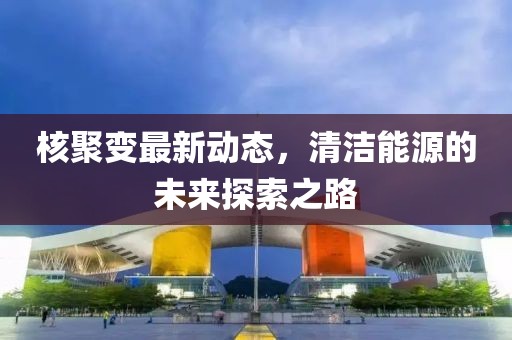 核聚变最新动态，清洁能源的未来探索之路