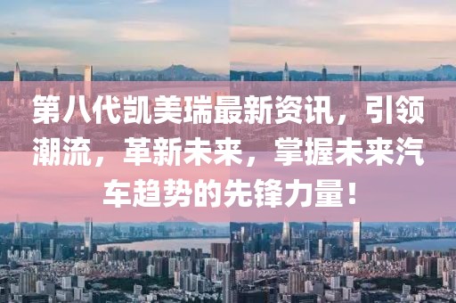 第八代凯美瑞最新资讯，引领潮流，革新未来，掌握未来汽车趋势的先锋力量！